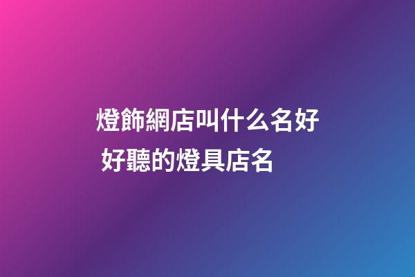 燈飾網店叫什么名好 好聽的燈具店名-第1張-店鋪起名-玄機派